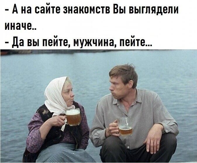 - А на сайте знакомств Вы выглядели иначе..
- Да вы пeйте, мужчина, пейте...