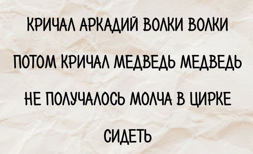 КРИЧАЛ АРКАДИЙ ВОЛКИ ВОЛКИ
ПОТОМ КРИЧАЛ МЕДВЕДЬ МЕДВЕДЬ
НЕ ПОЛУЧАЛОСЬ МОЛЧА В ЦИРКЕ
СИДЕТЬ