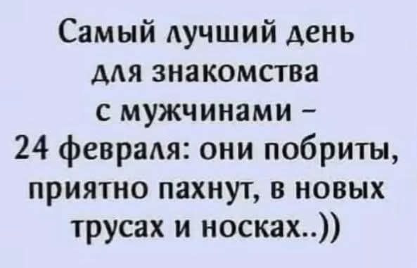 Самый лучший день для знакомства с мужчинами – 24 февраля: они побриты, приятно пахнут, в новых трусах и носках..))
