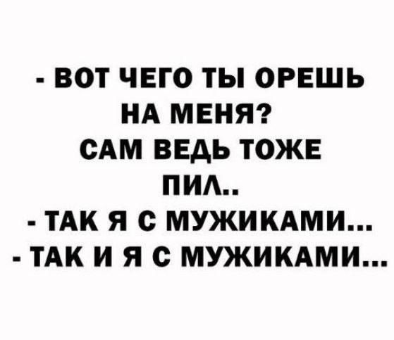 - Вот чего ты орешь на меня? Сам ведь тоже пил..
- Так я с мужиками...
- Так и я с мужиками...