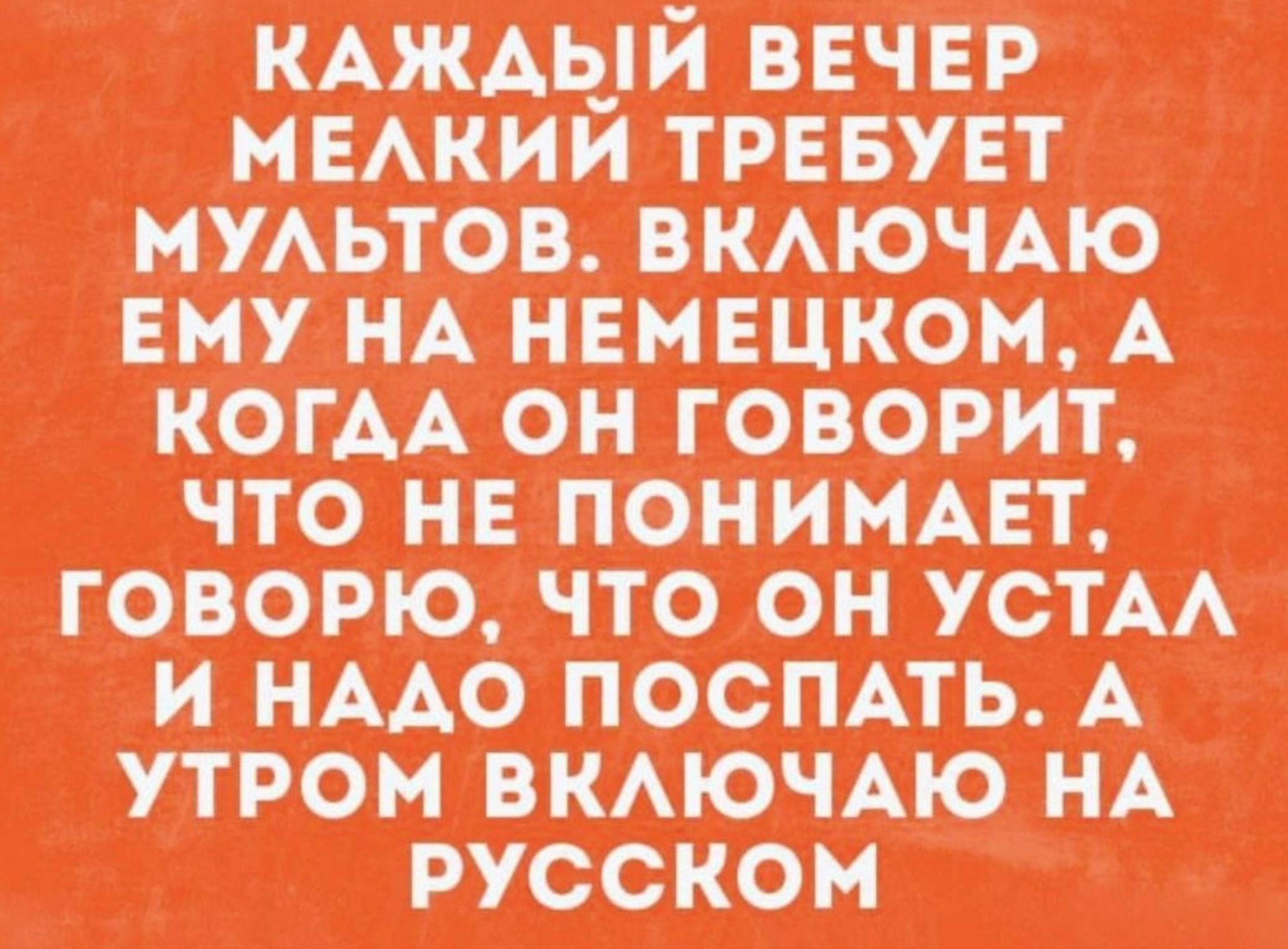 КАЖДЫЙ ВЕЧЕР МЕЛКИЙ ТРЕБУЕТ МУЛЬТОВ. ВКЛЮЧАЮ ЕМУ НА НЕМЕЦКОМ, А КОГДА ОН ГОВОРИТ, ЧТО НЕ ПОНИМАЕТ, ГОВОРЮ, ЧТО ОН УСТАЛ И НАДО ПОСПАТЬ. А УТРОМ ВКЛЮЧАЮ НА РУССКОМ