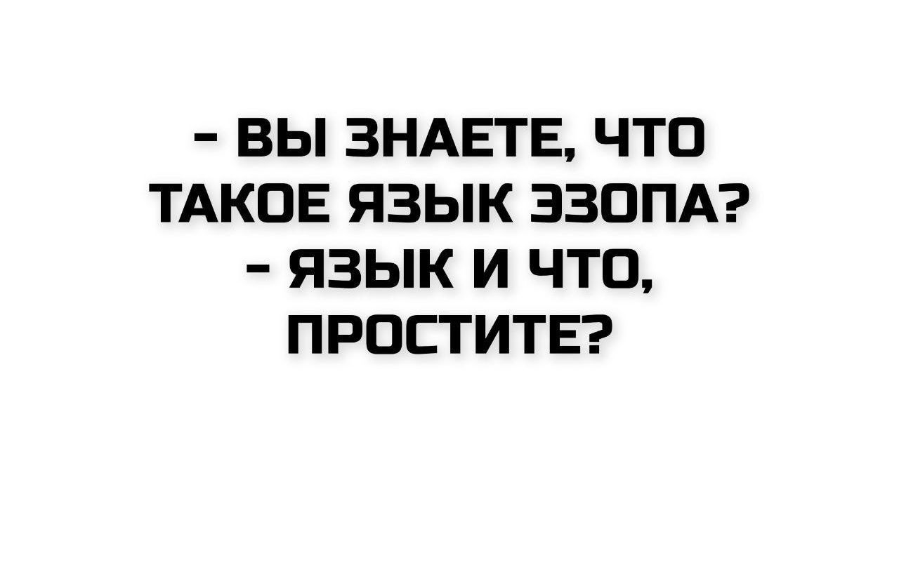 - ВЫ ЗНАЕТЕ, ЧТО ТАКОЕ ЯЗЫК ЭЗОПА?
- ЯЗЫК И ЧТО, ПРОСТИТЕ?