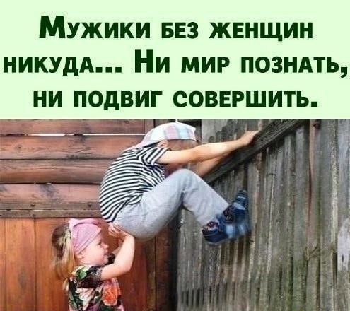 Мужики без женщин никуда... Ни мир познать, ни подвиг совершить.