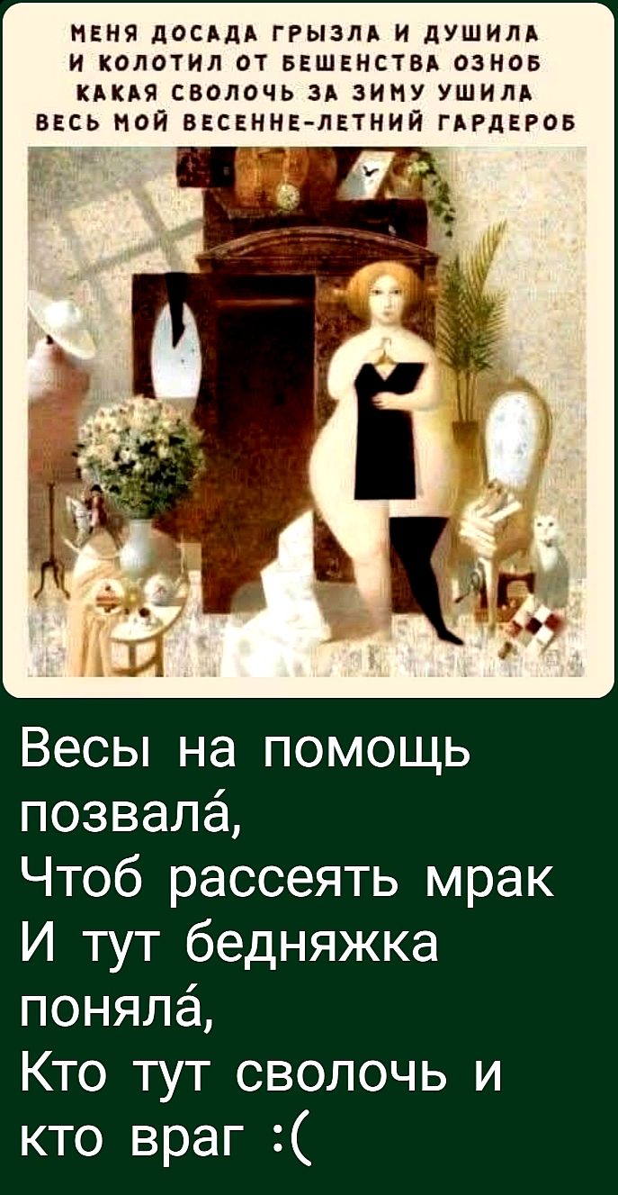 МЕНЯ ДОСАДАЛА ГРЫЗЛА И ДУШИЛА И КОЛОТИЛ ОТ БЕШЕНСТВА ОЗНОБ КАКАЯ СВОЛОЧЬ ЗА ЗИМУ УШИЛА ВЕСЬ МОЙ ВЕСЕННЕ-ЛЕТНИЙ ГАРДЕРОБ

Весы на помощь позвала,
Чтоб рассеять мрак
И тут бедняжка поняла,
Кто тут сволочь и кто враг :(