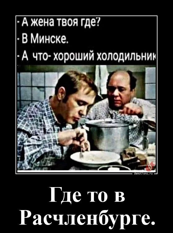 - А жена твоя где?
- В Минске.
- А что- хороший холодильник

Где то в Расченбургe.