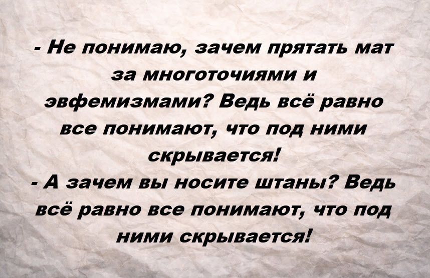 - Не понимаю, зачем прятать мат за многоточиями и эвфемизмами? Ведь всё равно все понимают, что под ними скрывается! - А зачем вы носите штаны? Ведь всё равно все понимают, что под ними скрывается!