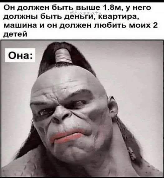 Он должен быть выше 1.8м, у него должны быть деньги, квартира, машина и он должен любить моих 2 детей
Она: