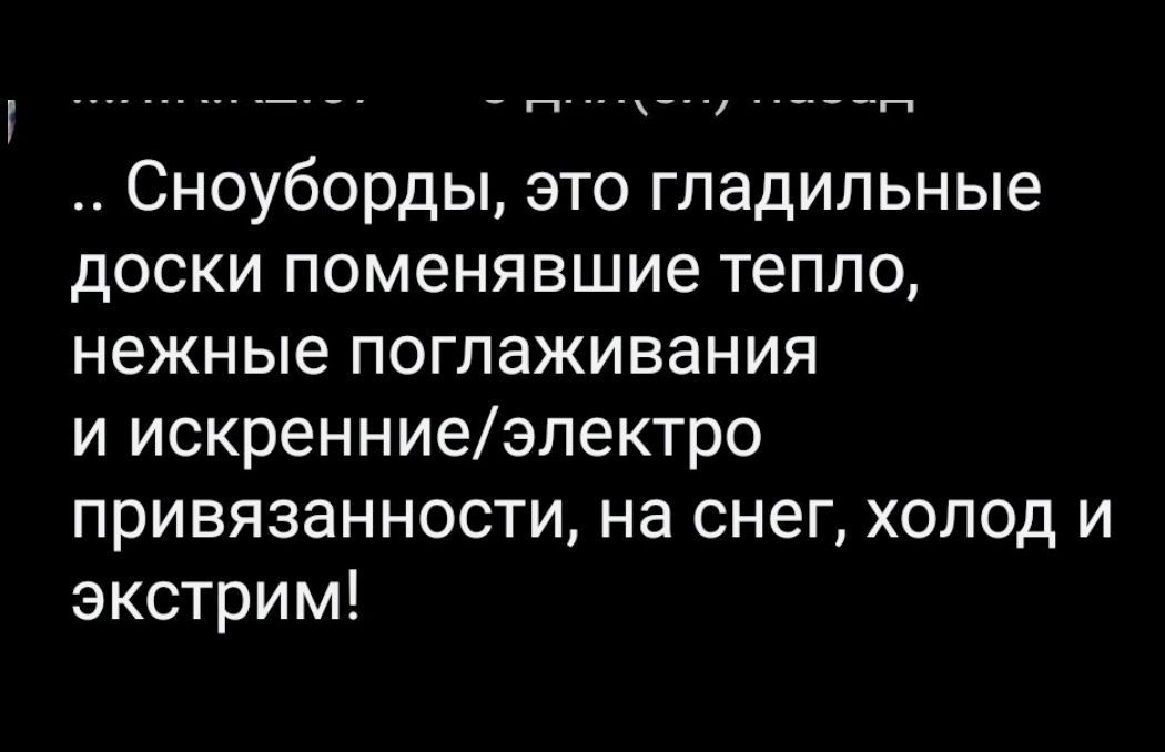 Сноуборды, это гладильные доски поменявшие тепло, нежные поглаживания и искренние/электро привязанности, на снег, холод и экстрим!