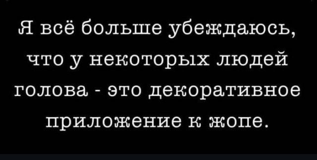 Я всё больше убеждаюсь, что у некоторых людей голова - это декоративное приложение к жопе.