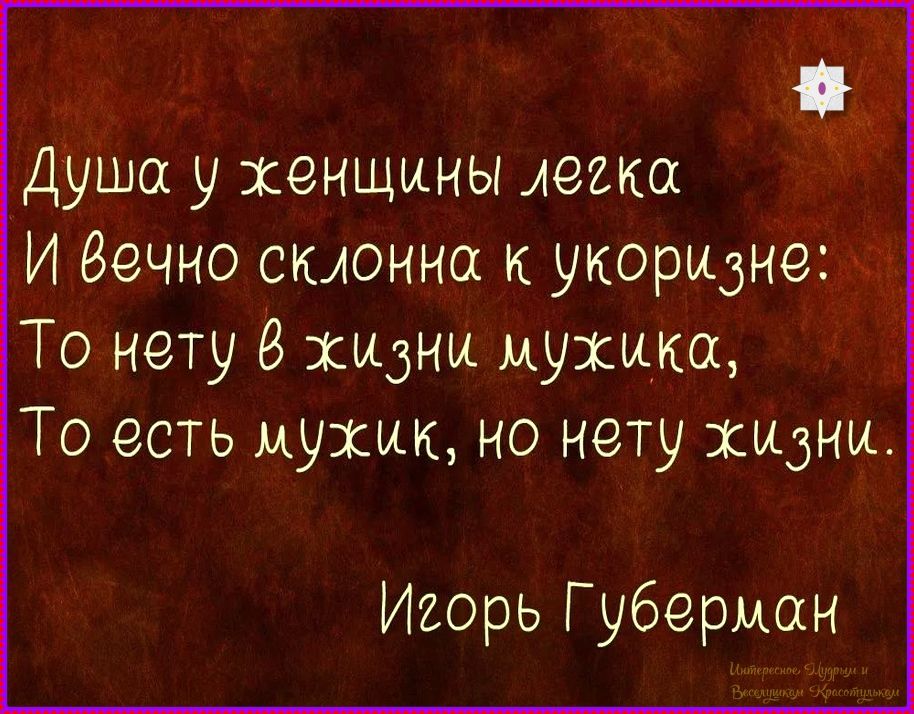 Душа у женщины легка
И вечно склонна к укоризнe:
То меть в жизни мужика,
То естьть мужик, но мету жизни.

Игорь Губерман