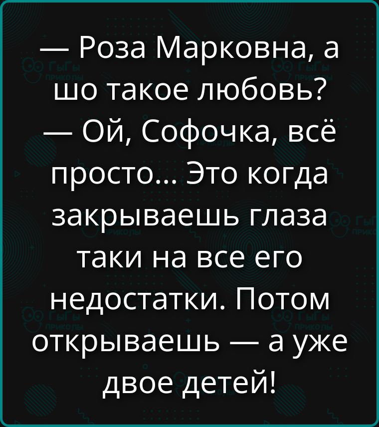— Роза Марковна, а шо такое любовь?
— Ой, Софочка, всё просто... Это когда закрываешь глаза таки на все его недостатки. Потом открываешь — а уже двое детей!