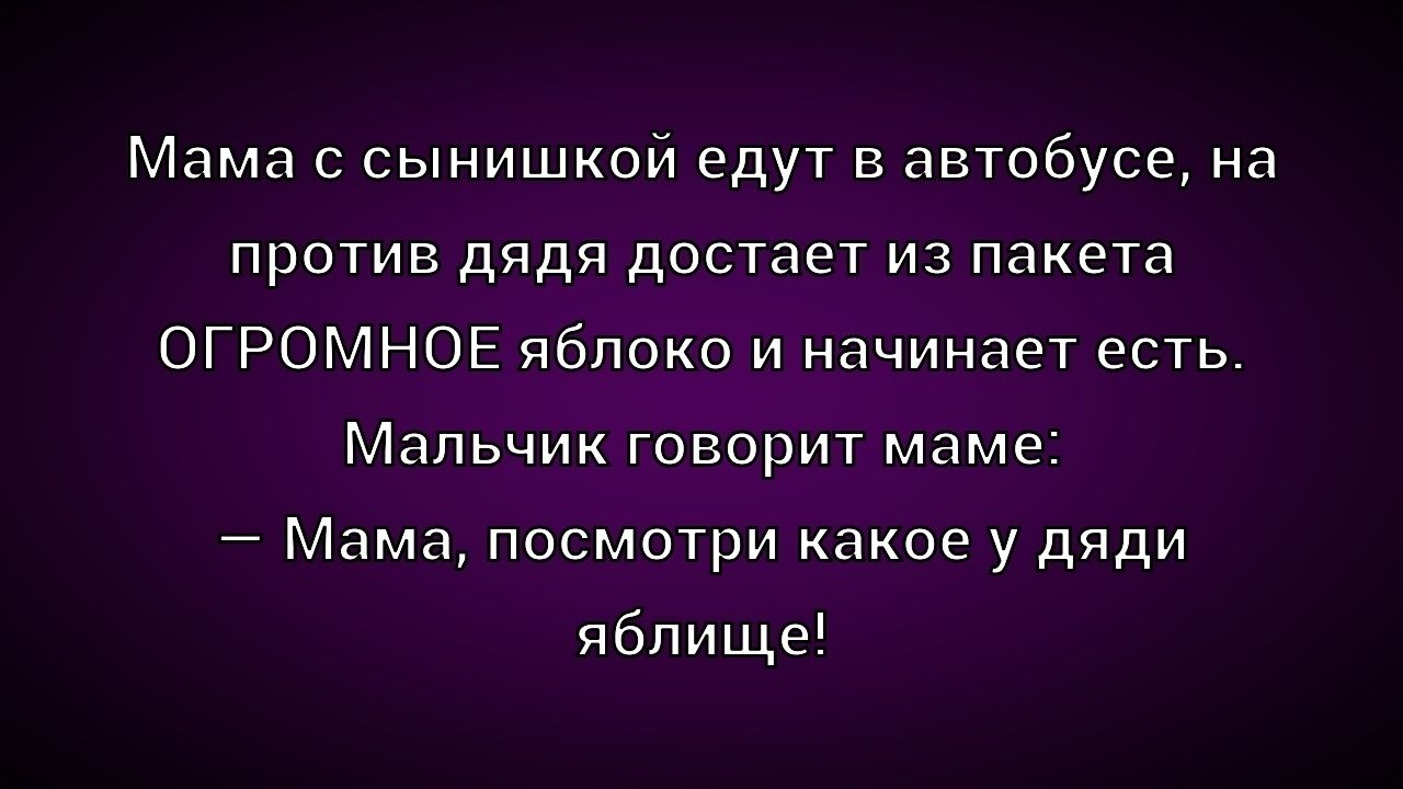 Мама с сынушкой едут в автобусе, на против дядя достает из пакета ОГРОМНОЕ яблоко и начинает есть. Мальчик говорит маме: – Мама, посмотри какое у дяди яблоко!