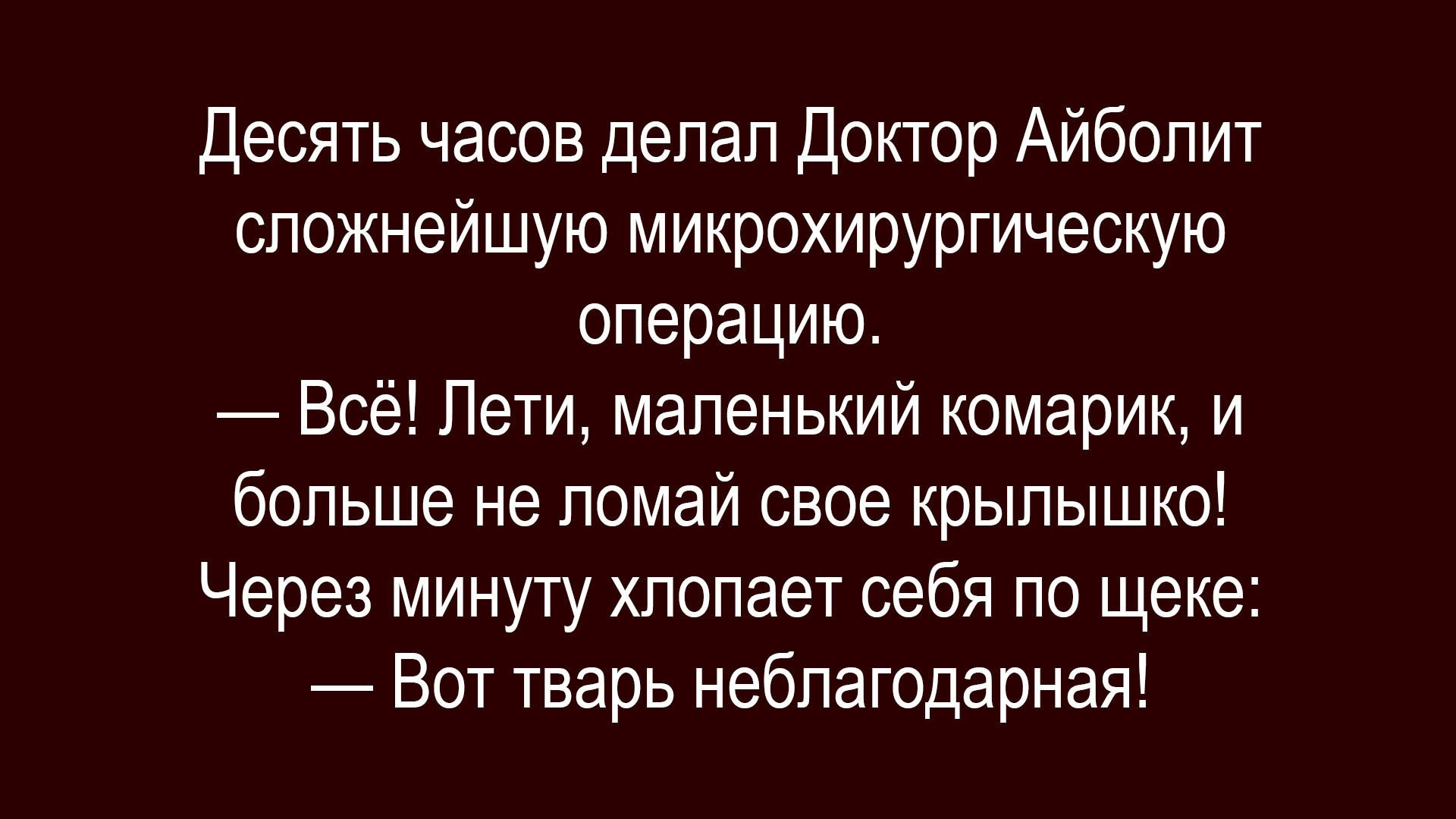 Десять часов делал Доктор Айболит сложнейшую микрохирургическую операцию.\n— Всё! Лети, маленький комарик, и больше не ломай своё крылышко!\nЧерез минуту — Вот тварь неблагодарная!