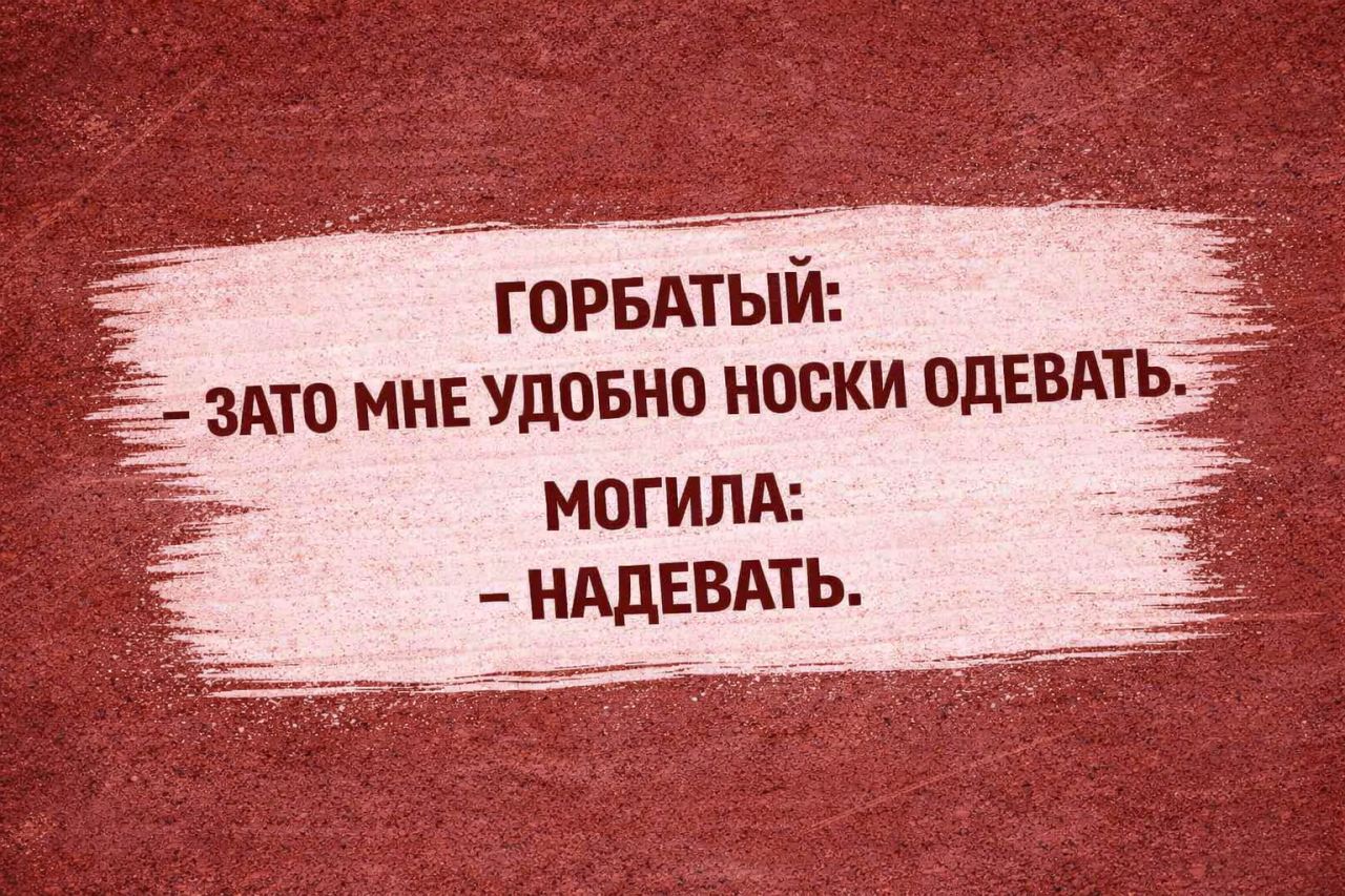 ГОРБАТЫЙ: ЗАТО МНЕ УДОБНО НОСКИ ОДЕВАТЬ. МОГИЛА: - НАДЕВАТЬ.