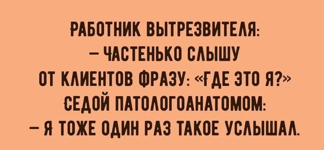 РАБОТНИК ВЫТРЕЗВИТЕЛЯ: — ЧАСТЕНЬКО СЛЫШУ ОТ КЛИЕНТОВ ФРАЗУ: «ГДЕ ЭТО Я?» СЕДОЙ ПАТОЛОГОАНАТОМ: — Я ТОЖЕ ОДИН РАЗ ТАКОЕ УСЛЫШАЛ.