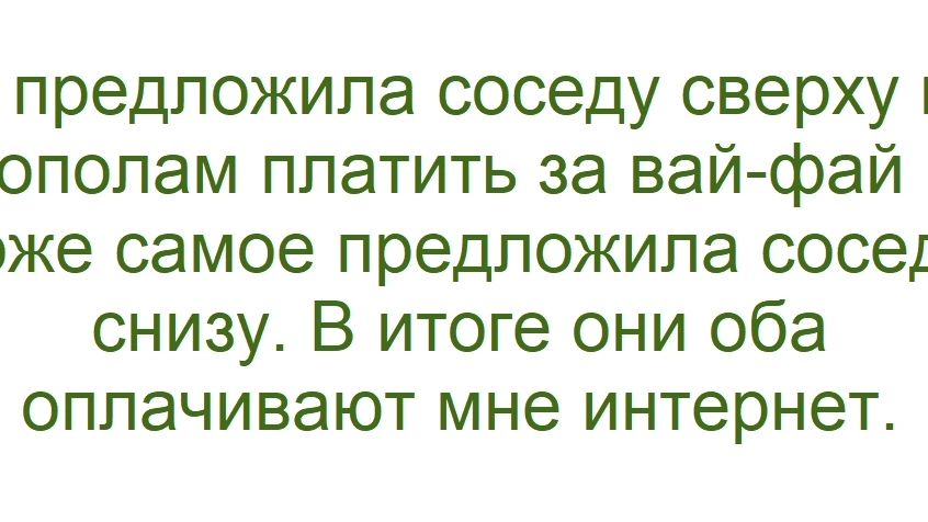 предложила соседу сверху платить за вай-фай, тоже самое предложила соседу снизу. В итоге они оба оплачивают мне интернет. Session ID: 1100846.