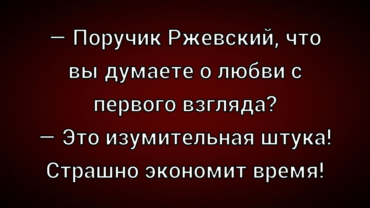 — Поручик Ржевский, что вы думаете о любви с первого взгляда?
— Это изумительная штука! Страшно экономит время!