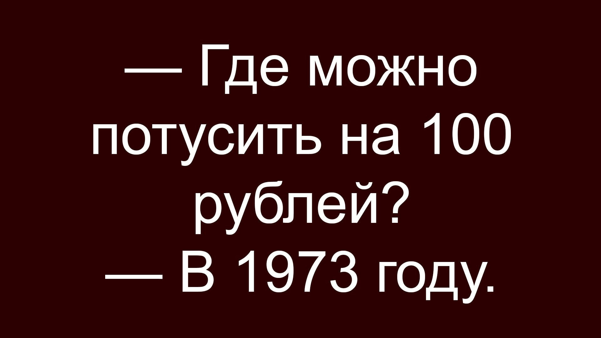 — Где можно потусить на 100 рублей? — В 1973 году.