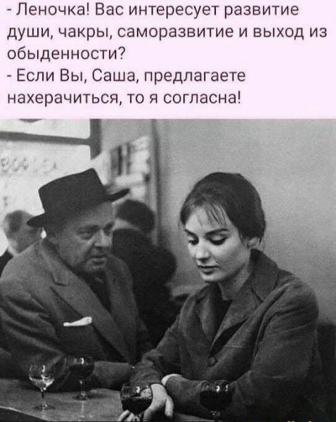- Леночка! Вас интересует развитие души, чакры, саморозвитие и выход из обденности?\n- Если Вы, Саша, предлагаете нахерачиться, то я согласна!