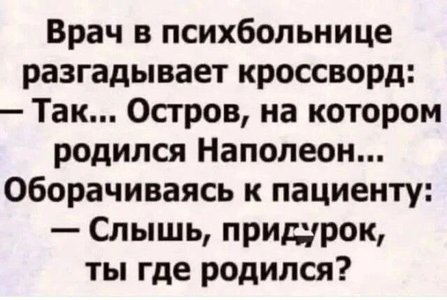 Врач в психбольнице разгадывает кроссворд:
— Так... Остров, на котором родился Наполеон...
Оборачиваясь к пациенту:
— Слышь, придурок, ты где родился?