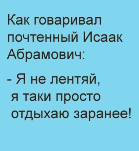 Как говаривал почтенный Исак Абрамович: - Я не леняй, я таки просто отдыхаю заранее!