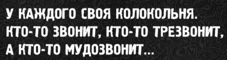 У каждого своя колоколная. Кто-то звонит, кто-то трезвонит, а кто-то мудозвонит...