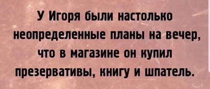 У Игория были настолько неопределённые планы на вечер, что в магазине он купил презервативы, книгу и шпатель.