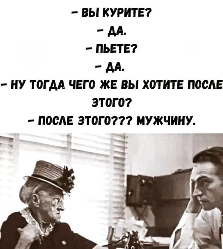 - Вы курите?
- Да.
- Пьете?
- Да.
- Ну тогда чего же вы хотите после этого?
- После этого??? Мужчину.