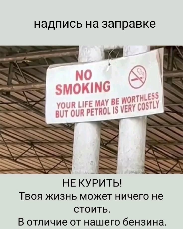 надпись на заправке
NO SMOKING
YOUR LIFE MAY BE WORTHLESS BUT OUR PETROL IS VERY COSTLY
НЕ КУРИТЬ!
Твоя жизнь может ничем не стоить.
В отличие от нашего бензина.