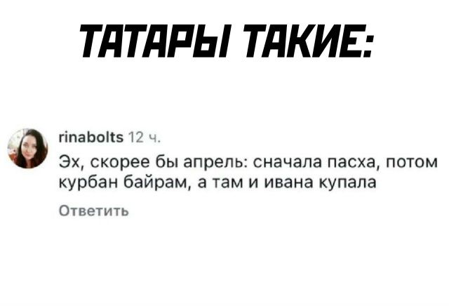 ТАТАРЫ ТАКИЕ:\n\nrinabolts 12 ч.\nЭх, скорее бы апрель: сначала пасха, потом курбан байрам, а там и ивана купала