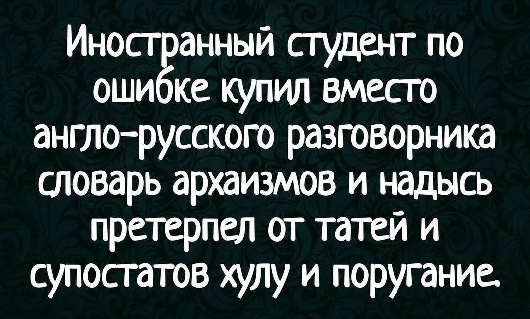 Иностранный студент по ошибке купил вместо англо-русского разговорника словарь архаизмов и надос претерпел от татар и супостатов хулу и поругание