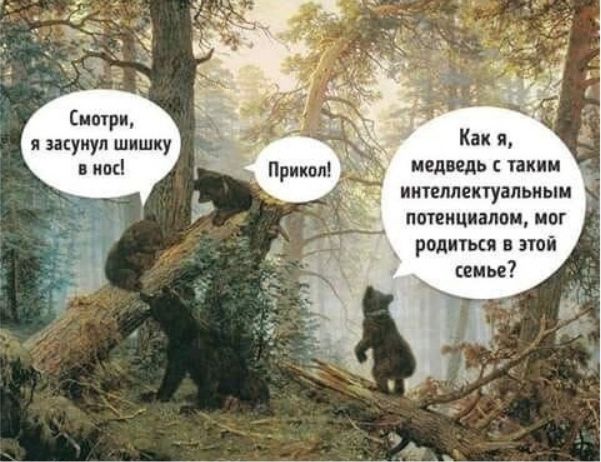 Смотри, я засунил шишку в нос!
Прикол!
Как я, медведь с таким интеллектуальным потенциалом, мог родиться в этой семье?