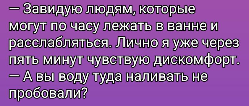 — Завидую людям, которые могут по часу лежать в ванне и расслабляться. Лично я уже через пять минут чувствую дискомфорт. — А вы воду туда наливать не пробовали?