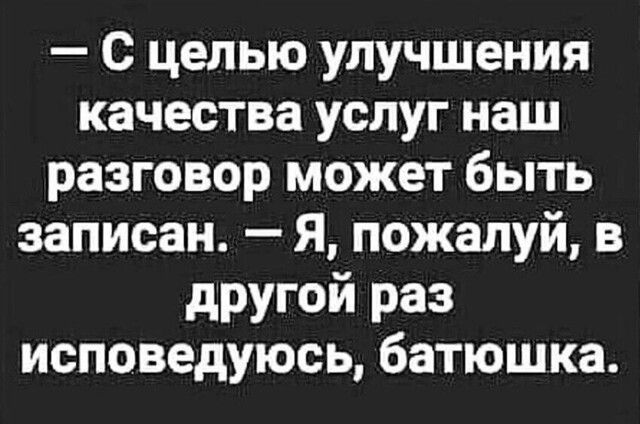 — С целью улучшения качества услуг наш разговор может быть записан. — Я, пожалуй, в другой раз исповедусь, батюшка.