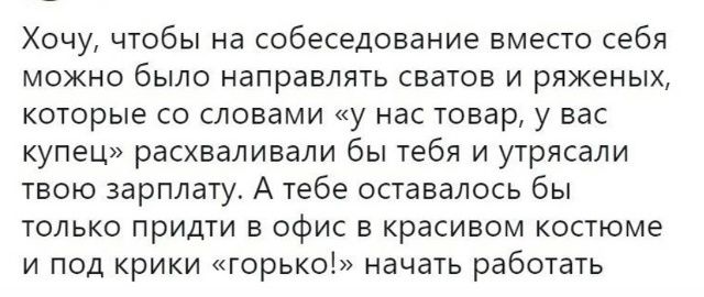 Хочу, чтобы на собеседование вместо себя можно было направлять сватов и ряженых, которые со словами «у нас товар, у вас купец» расхваливали бы тебя и урясали твою зарплату. А тебе оставалось бы только прийти в офис в красивом костюме и под крики «горько!» начать работать