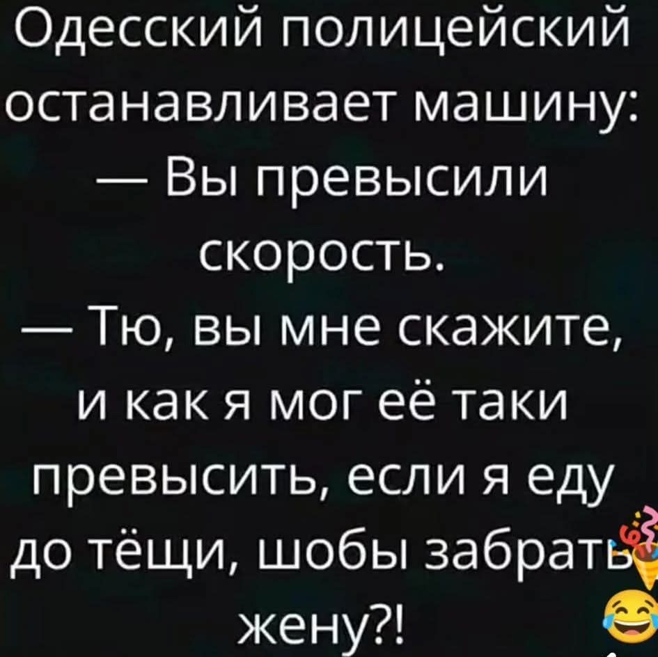 Одессский полицейский останавливает машину: — Вы превысили скорость. — Тю, вы мне скажите, и как я мог её так превысить, если я еду до тещи, чтобы забрать жену?!