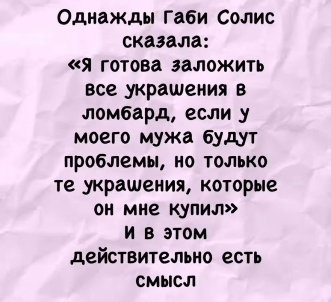 Однажды Габи Солис сказала: «Я готова заложить все украшения в ломбард, если у моего мужа будут проблемы, но только те украшения, которые он мне купил» и в этом действительно есть смысл