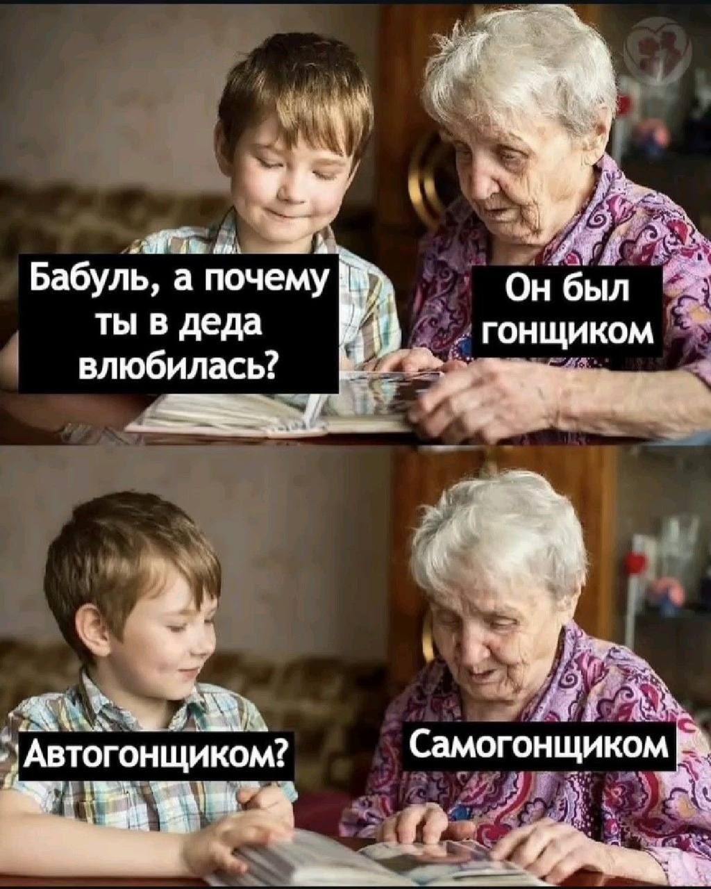 Бабуль, а почему ты в деда влюбилась?
Он был гонщиком
Автогонщиком?
Самогонщиком