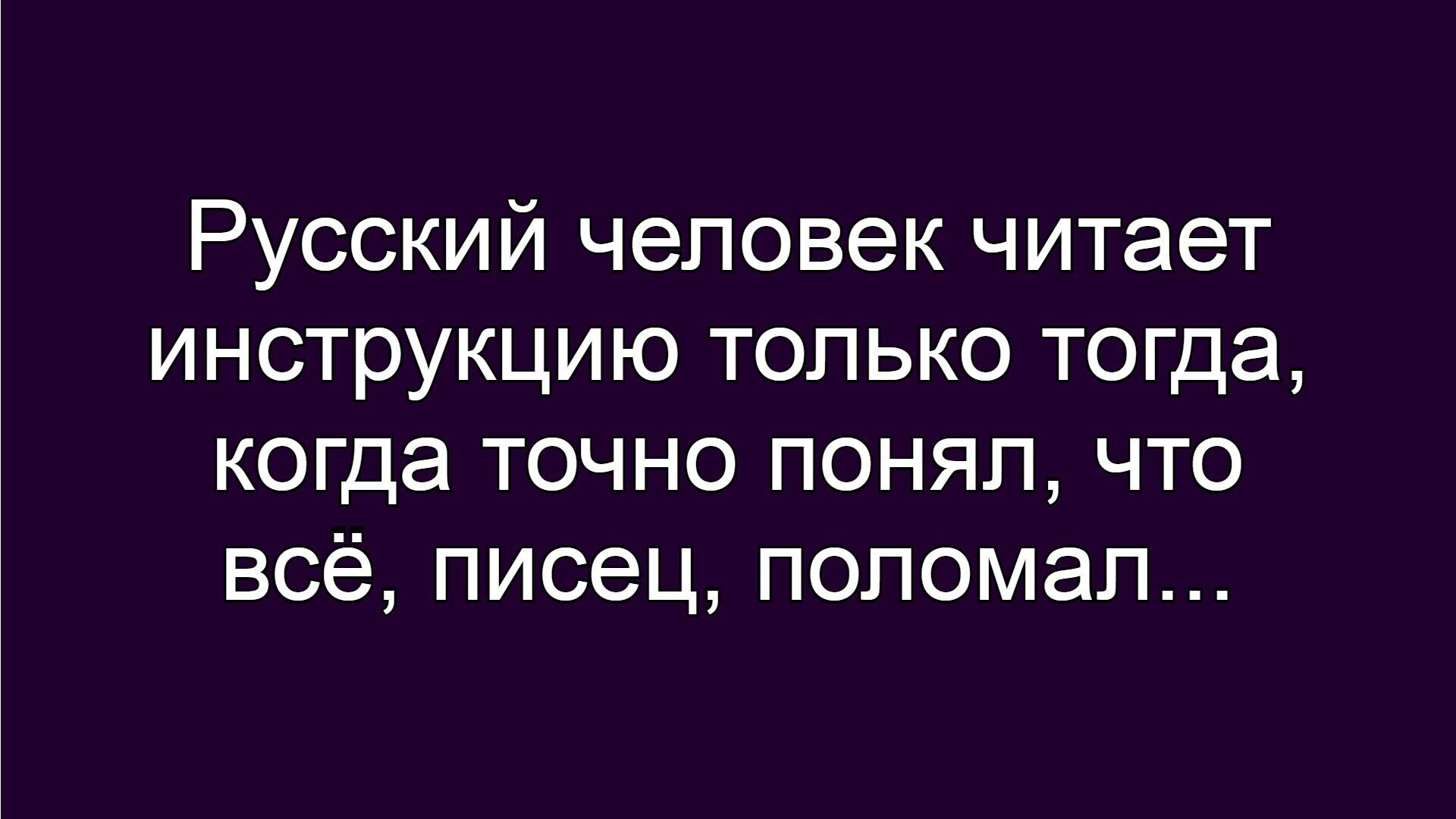 Русский человек читает инструкцию только тогда, когда точно понял, что всё, писец, поломал...