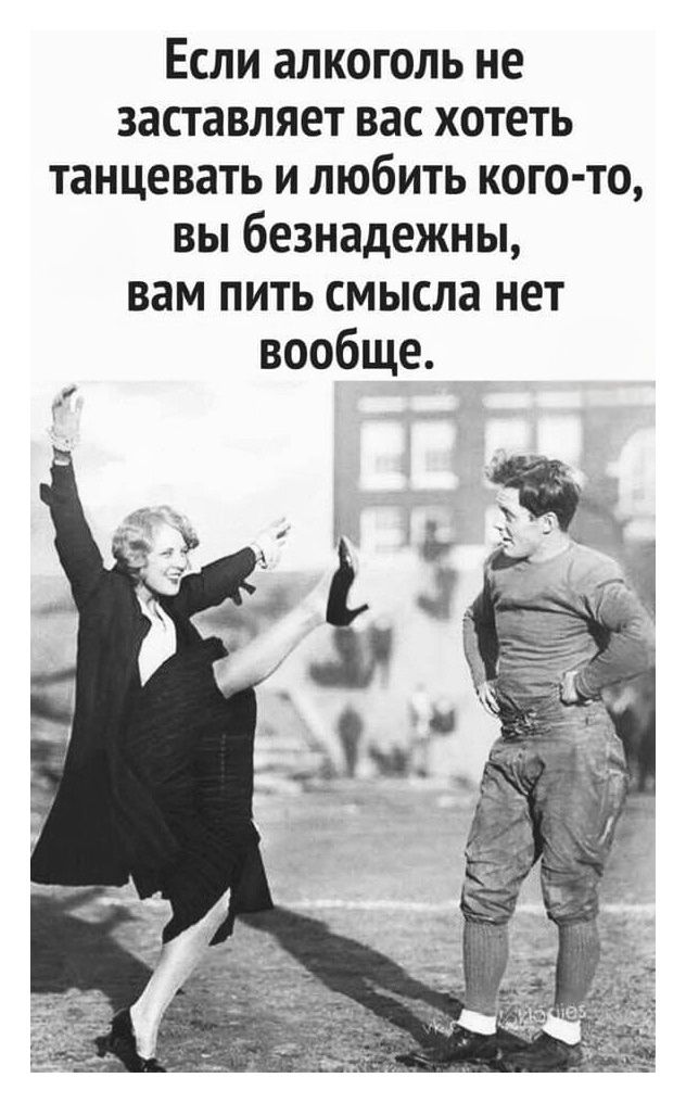 Если алкоголь не заставляет вас хотеть танцевать и любить кого-то, вы безнадежны, вам пить смысла нет вовсе.
