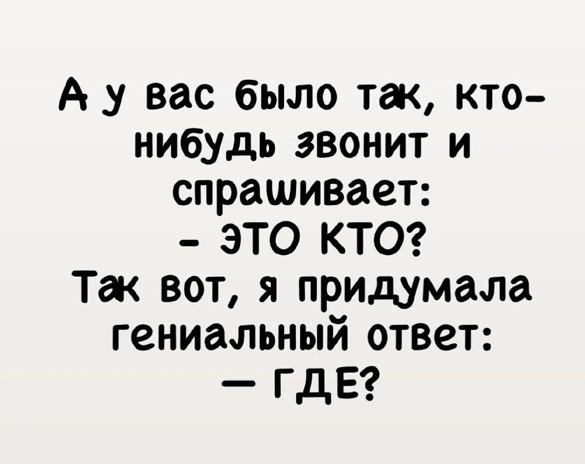 А у вас было так, кто-нибудь звонит и спрашивает: - ЭТО КТО? Так вот, я придумала гениальный ответ: — ГДЕ?