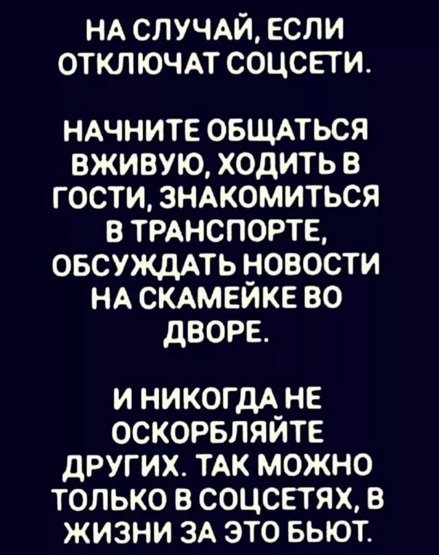 На случай, если отключат соцсети.\nНачните общаться вживую, ходить в гости, знакомиться в транспорте, обсуждать новости на скамейке во дворе.\nИ никогда не оскорбляйте других. Так можно только в соцсетях, в жизни за это бьют.