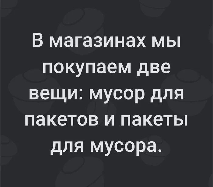 В магазинах мы покупаем две вещи: мусор для пакетов и пакеты для мусора.
