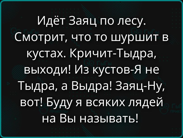 Идёт Заяц по лесу. Смотрит, что то шуршит в кустах. Кричит-Tыдра, выходи! Из кустов-Я не Тыдра, а Выдра! Заяц-Ну, вот! Буду я всяких лядей на Вы называть!