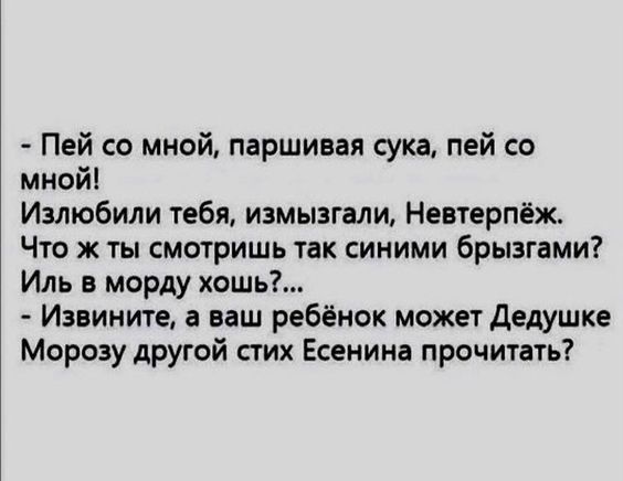 - Пей со мной, паршивая сука, пей со мной! 
Излю?вывали, измыгали. Невтерпёж. 
Что ж ты смотришь так синими брызгами? 
Иль в морду хочешь?... 
- Извините, а ваш ребёнок может Дедушке Морозу другой стих Есенина прочитать?