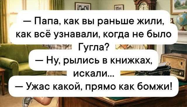 — Папа, как вы раньше жили, как всё узнавали, когда не было Гугла? 
— Ну, рылись в книжках, искали... 
— Ужас какой, прямо как бомжи!