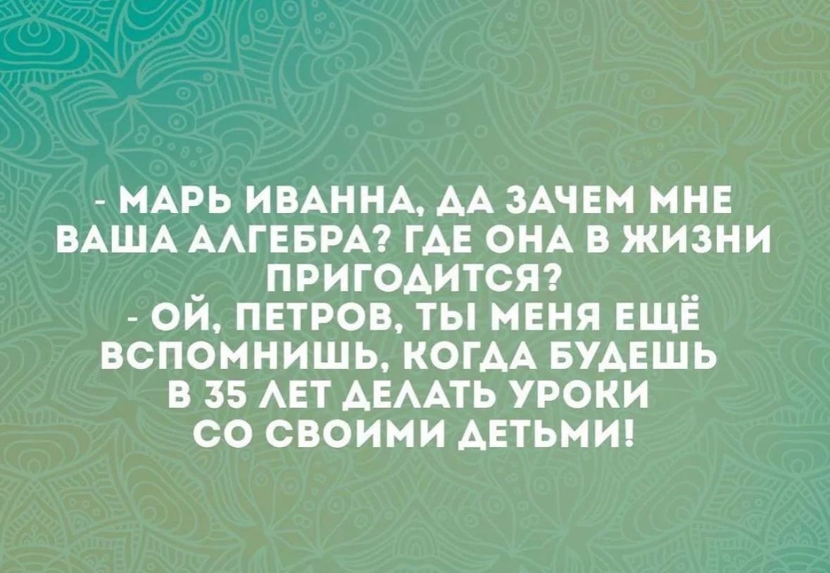 - МАРЬ ИВАННА, ДА ЗАЧЕМ МНЕ ВАША АЛГЕБРА? ГДЕ ОНА В ЖИЗНИ ПРИГОДИТСЯ? - ОЙ, ПЕТРОВ, ТЫ МЕНЯ ЕЩЕ ВСПОМНИШЬ, КОГДА БУДЕШЬ В 35 ЛЕТ ДЕЛАТЬ УРОКИ СО СВОИМИ ДЕТЬМИ!