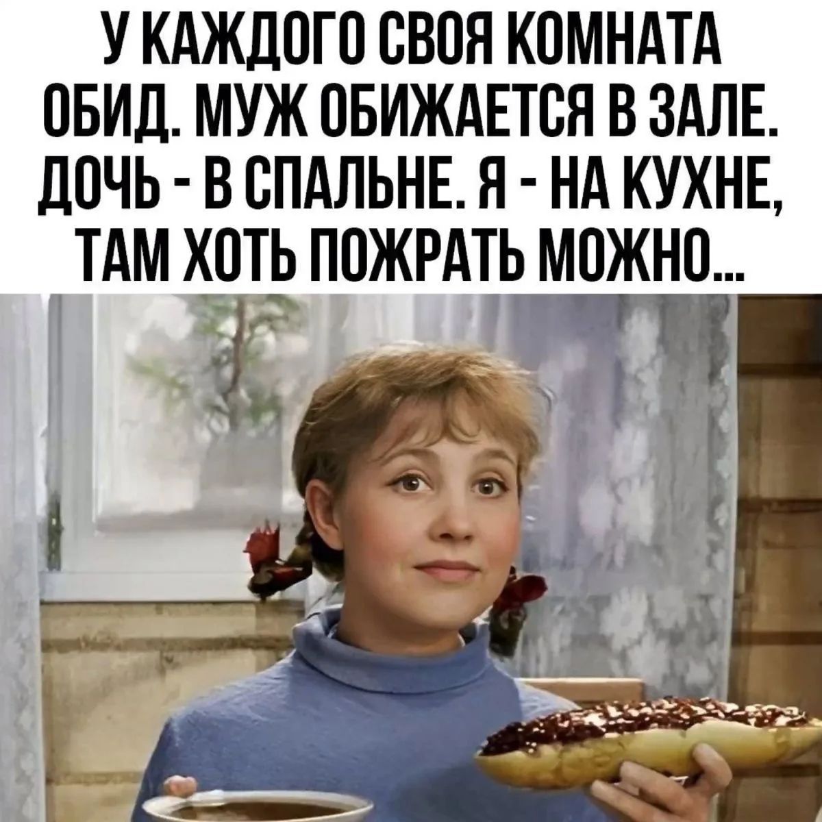 У каждого своя комната обид. Муж обижается в зале. Дочь - в спальне. Я - на кухне, там хоть пожрать можно...