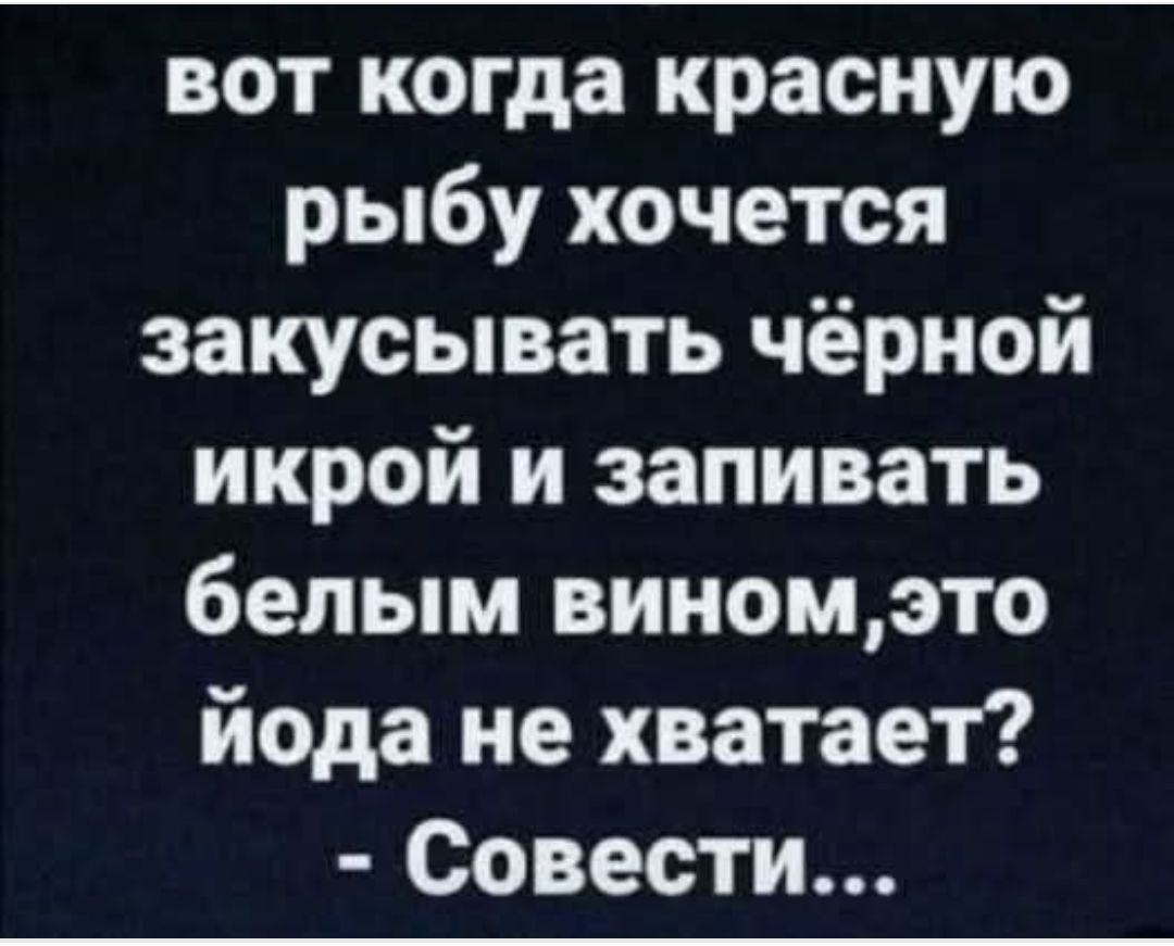 Вот когда красную рыбу хочется закусывать чёрной икрой и запивать белым вином, это йода не хватает? - Совести...