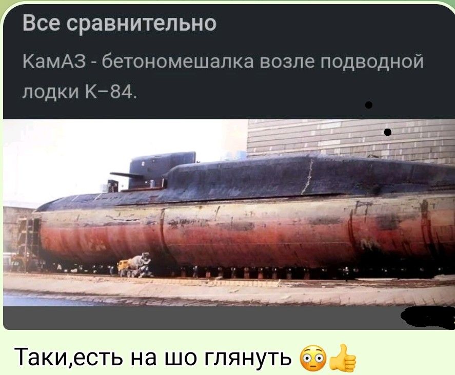 Все сравнительно
КамАЗ - бетонoмешалка возле подводной лодки К-84.
Таки,есть на шо глянуть 😳👍